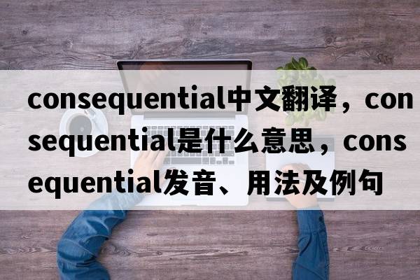 consequential中文翻譯，consequential是什么意思，consequential發(fā)音、用法及例句