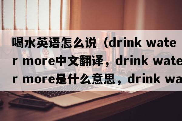 喝水英語(yǔ)怎么說(shuō)（drink water more中文翻譯，drink water more是什么意思，drink water more發(fā)音、用法及例句）