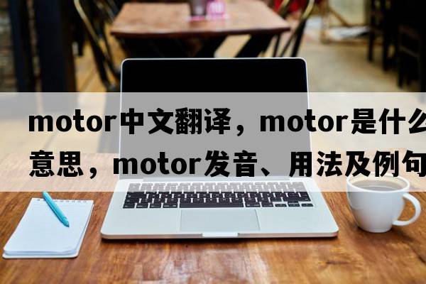 motor中文翻譯，motor是什么意思，motor發(fā)音、用法及例句