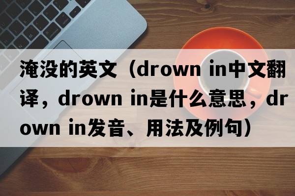 淹沒(méi)的英文（drown in中文翻譯，drown in是什么意思，drown in發(fā)音、用法及例句）