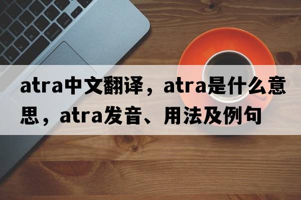 ATRA中文翻譯，ATRA是什么意思，ATRA發(fā)音、用法及例句