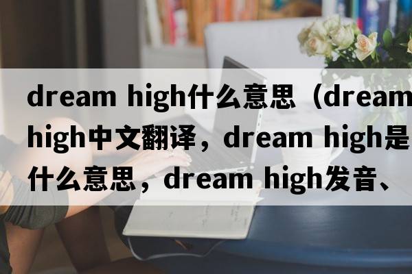 dream high什么意思（dream high中文翻譯，dream high是什么意思，dream high發(fā)音、用法及例句）