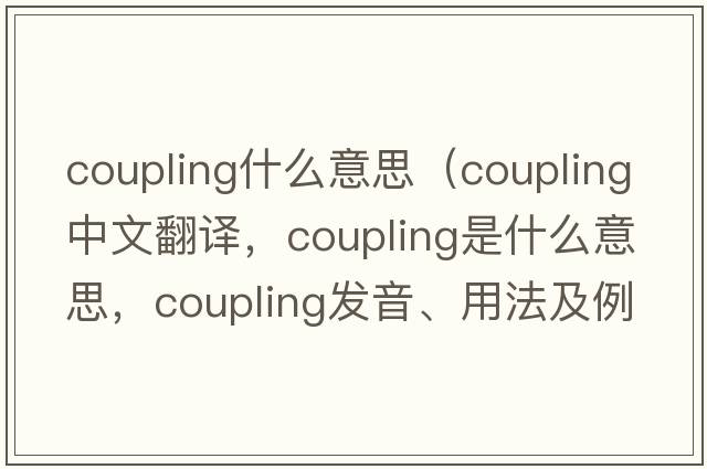 coupling什么意思（coupling中文翻譯，coupling是什么意思，coupling發(fā)音、用法及例句）