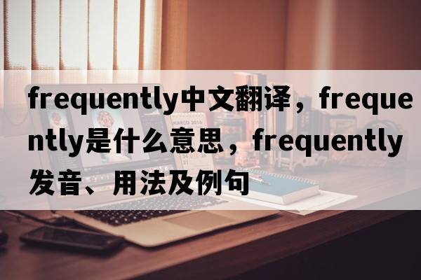 frequently中文翻譯，frequently是什么意思，frequently發(fā)音、用法及例句
