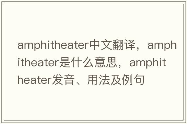 amphitheater中文翻譯，amphitheater是什么意思，amphitheater發(fā)音、用法及例句