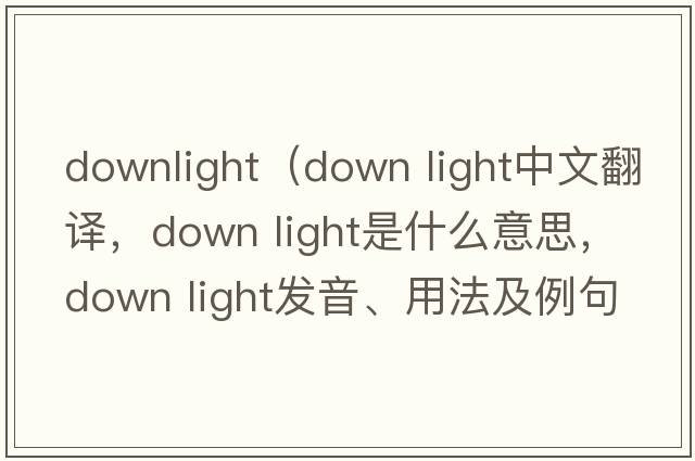 downlight（down light中文翻譯，down light是什么意思，down light發(fā)音、用法及例句）