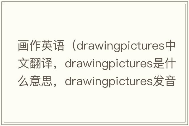 畫(huà)作英語(yǔ)（drawingpictures中文翻譯，drawingpictures是什么意思，drawingpictures發(fā)音、用法及例句）