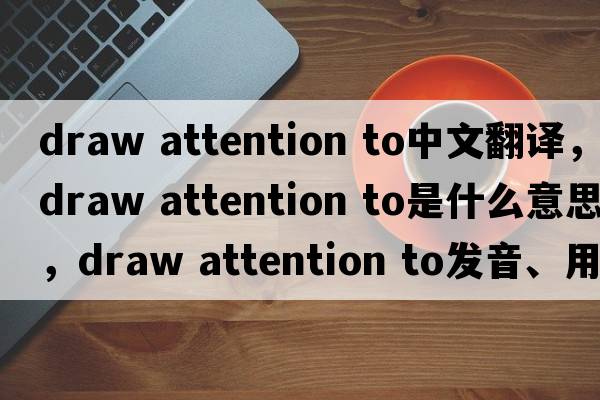 draw attention to中文翻譯，draw attention to是什么意思，draw attention to發(fā)音、用法及例句