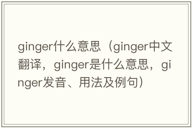 ginger什么意思（ginger中文翻譯，ginger是什么意思，ginger發(fā)音、用法及例句）