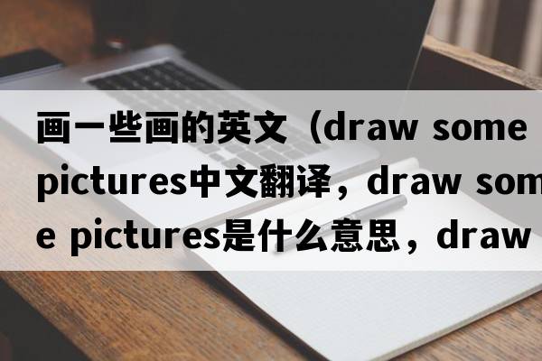 畫(huà)一些畫(huà)的英文（draw some pictures中文翻譯，draw some pictures是什么意思，draw some pictures發(fā)音、用法及例句）