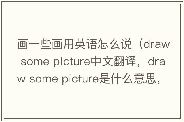 畫(huà)一些畫(huà)用英語(yǔ)怎么說(shuō)（draw some picture中文翻譯，draw some picture是什么意思，draw some picture發(fā)音、用法及例句）