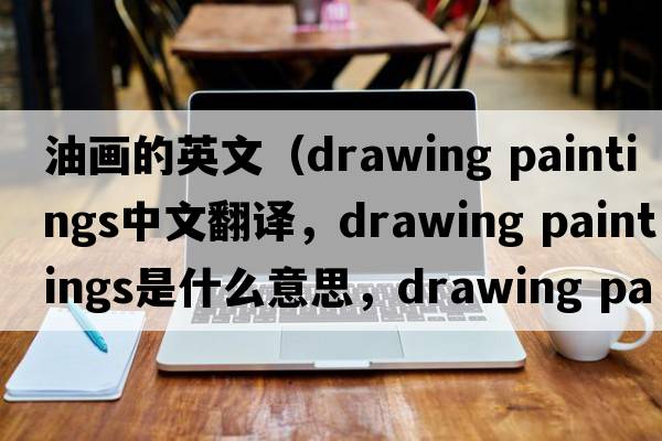 油畫(huà)的英文（drawing paintings中文翻譯，drawing paintings是什么意思，drawing paintings發(fā)音、用法及例句）