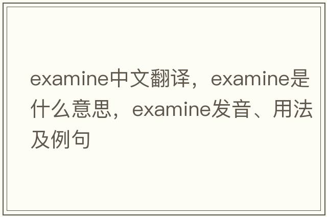 examine中文翻譯，examine是什么意思，examine發(fā)音、用法及例句