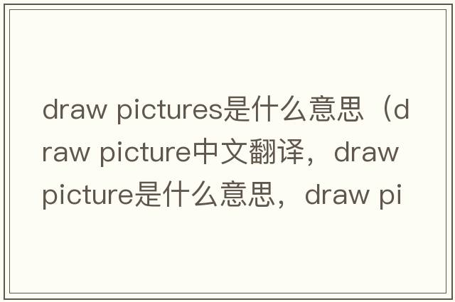 draw pictures是什么意思（draw picture中文翻譯，draw picture是什么意思，draw picture發(fā)音、用法及例句）