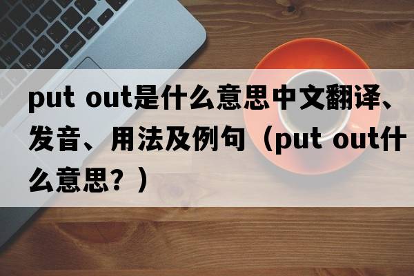 put out是什么意思中文翻譯、發(fā)音、用法及例句（put out什么意思？）