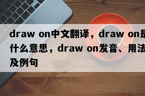 draw on中文翻譯，draw on是什么意思，draw on發(fā)音、用法及例句