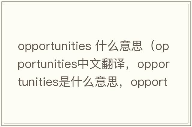 opportunities 什么意思（opportunities中文翻譯，opportunities是什么意思，opportunities發(fā)音、用法及例句）