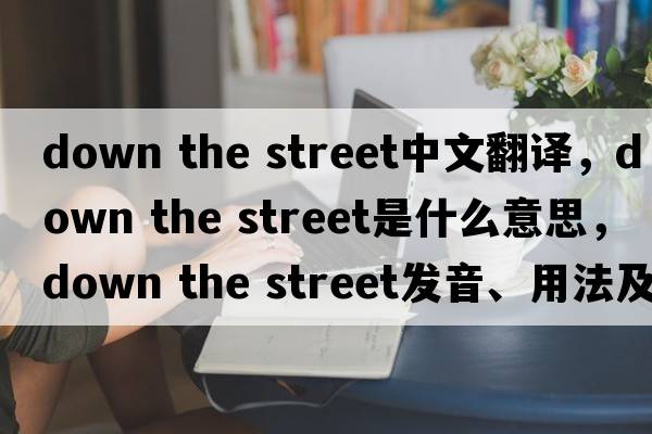 down the street中文翻譯，down the street是什么意思，down the street發(fā)音、用法及例句