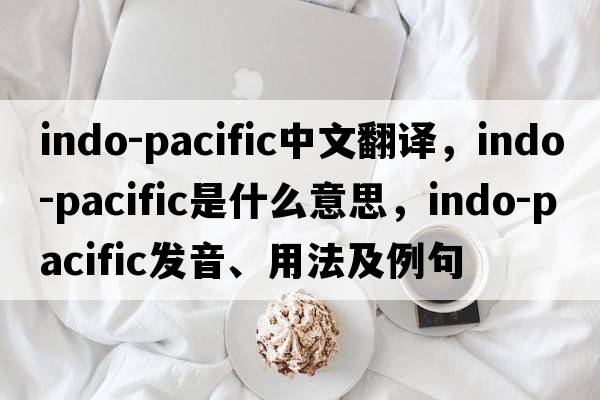 Indo-Pacific中文翻譯，Indo-Pacific是什么意思，Indo-Pacific發(fā)音、用法及例句