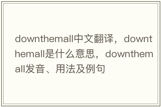 downthemall中文翻譯，downthemall是什么意思，downthemall發(fā)音、用法及例句
