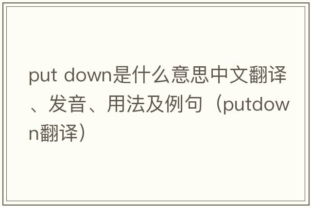 put down是什么意思中文翻譯、發(fā)音、用法及例句（putdown翻譯）