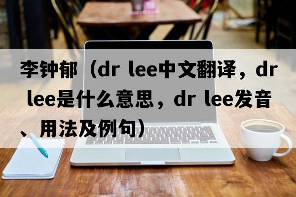 李鐘郁（dr lee中文翻譯，dr lee是什么意思，dr lee發(fā)音、用法及例句）