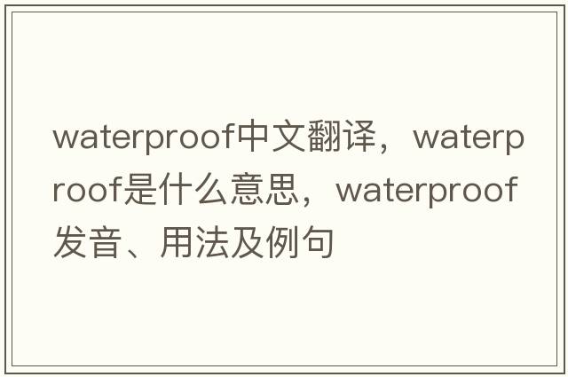 waterproof中文翻譯，waterproof是什么意思，waterproof發(fā)音、用法及例句