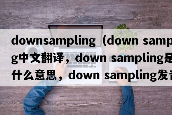 downsampling（down sampling中文翻譯，down sampling是什么意思，down sampling發(fā)音、用法及例句）