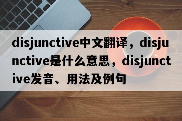 disjunctive中文翻譯，disjunctive是什么意思，disjunctive發(fā)音、用法及例句