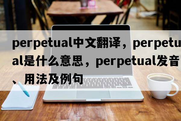 perpetual中文翻譯，perpetual是什么意思，perpetual發(fā)音、用法及例句