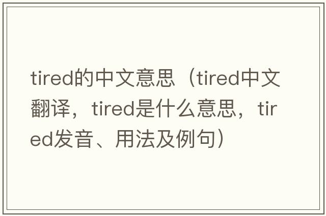 tired的中文意思（tired中文翻譯，tired是什么意思，tired發(fā)音、用法及例句）