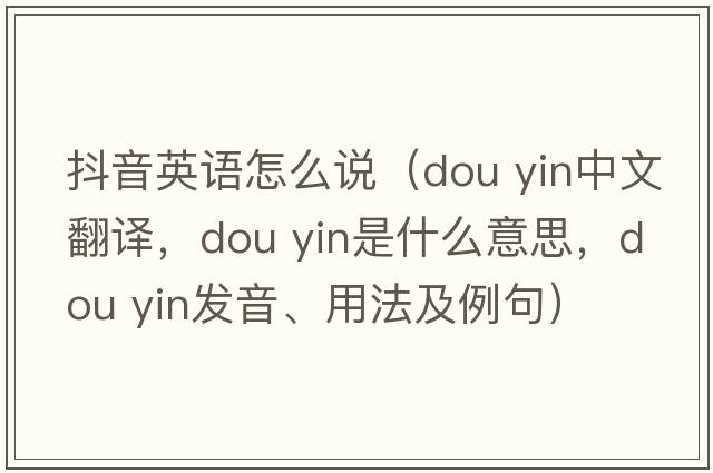 抖音英語(yǔ)怎么說(shuō)（dou yin中文翻譯，dou yin是什么意思，dou yin發(fā)音、用法及例句）