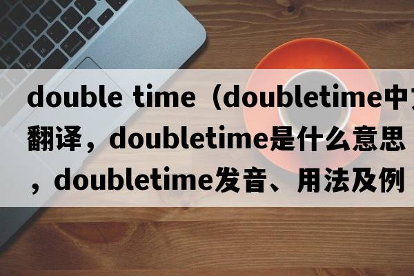 double time（doubletime中文翻譯，doubletime是什么意思，doubletime發(fā)音、用法及例句）