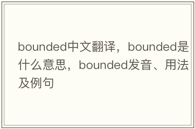 bounded中文翻譯，bounded是什么意思，bounded發(fā)音、用法及例句