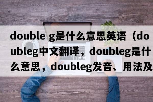 double g是什么意思英語(yǔ)（doubleg中文翻譯，doubleg是什么意思，doubleg發(fā)音、用法及例句）