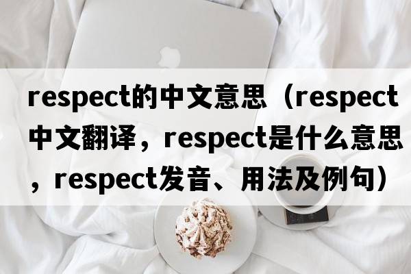 respect的中文意思（respect中文翻譯，respect是什么意思，respect發(fā)音、用法及例句）