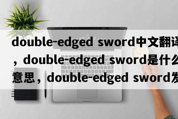 double-edged sword中文翻譯，double-edged sword是什么意思，double-edged sword發(fā)音、用法及例句