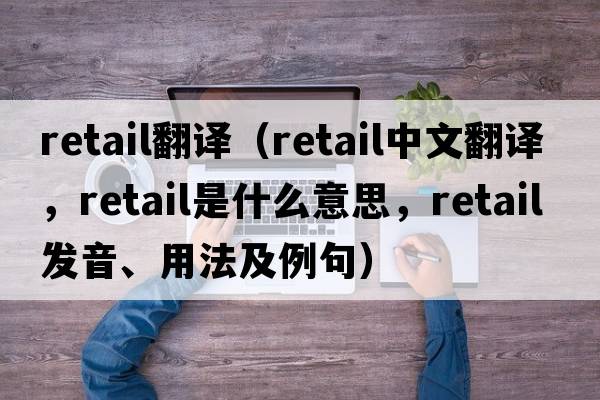 retail翻譯（retail中文翻譯，retail是什么意思，retail發(fā)音、用法及例句）