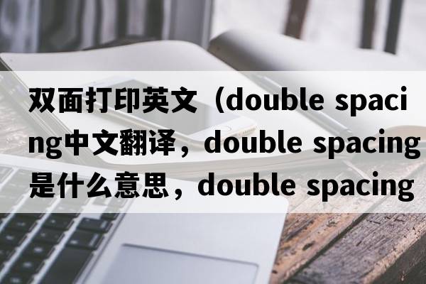 雙面打印英文（double spacing中文翻譯，double spacing是什么意思，double spacing發(fā)音、用法及例句）
