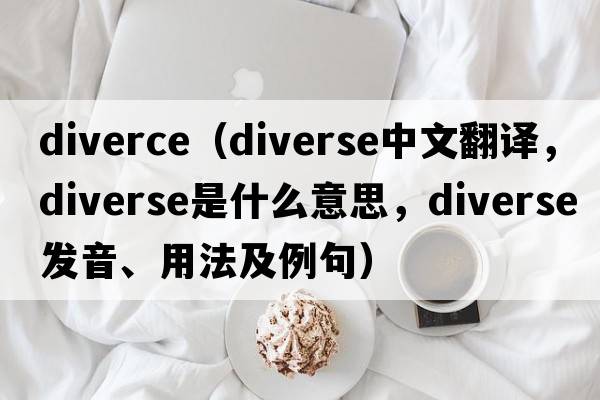 diverce（diverse中文翻譯，diverse是什么意思，diverse發(fā)音、用法及例句）