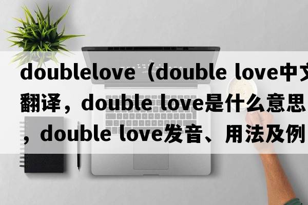 doublelove（double love中文翻譯，double love是什么意思，double love發(fā)音、用法及例句）
