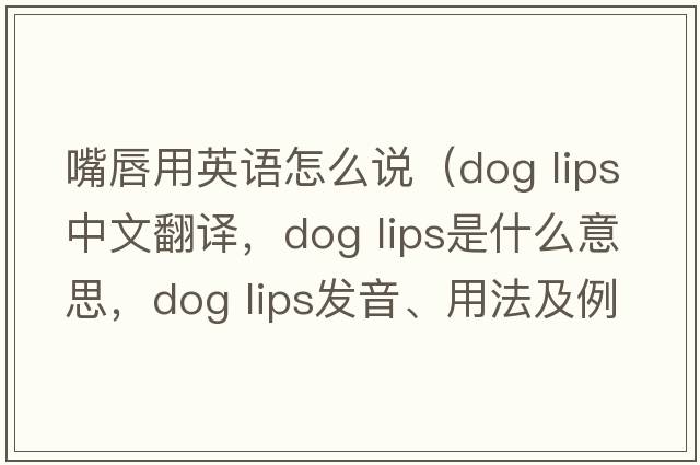 嘴唇用英語(yǔ)怎么說(shuō)（dog lips中文翻譯，dog lips是什么意思，dog lips發(fā)音、用法及例句）