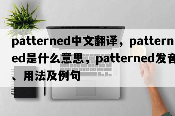 patterned中文翻譯，patterned是什么意思，patterned發(fā)音、用法及例句