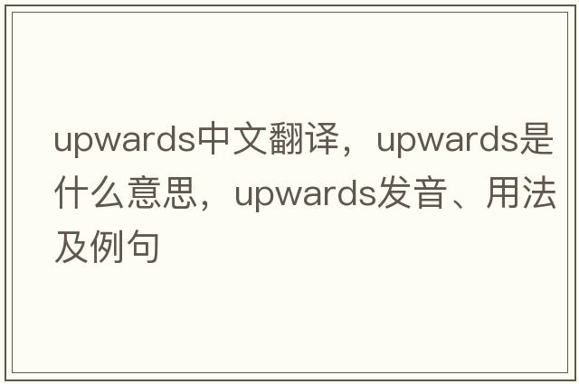 upwards中文翻譯，upwards是什么意思，upwards發(fā)音、用法及例句