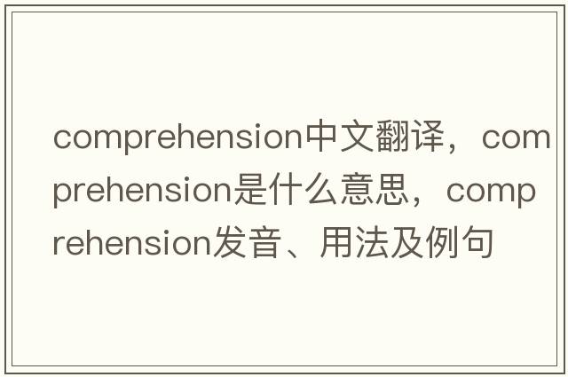 comprehension中文翻譯，comprehension是什么意思，comprehension發(fā)音、用法及例句