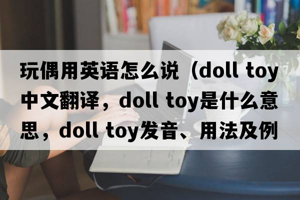 玩偶用英語(yǔ)怎么說(shuō)（doll toy中文翻譯，doll toy是什么意思，doll toy發(fā)音、用法及例句）