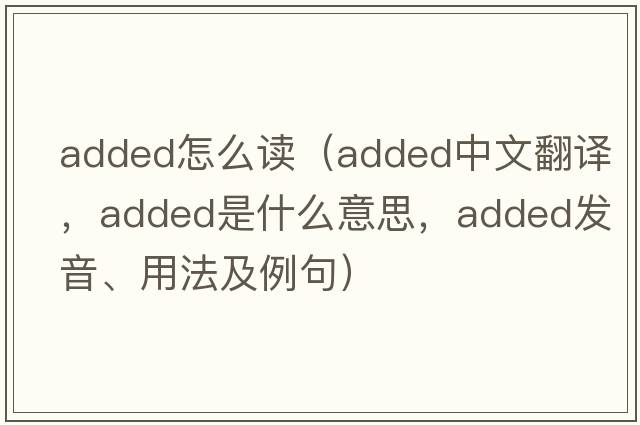 added怎么讀（added中文翻譯，added是什么意思，added發(fā)音、用法及例句）