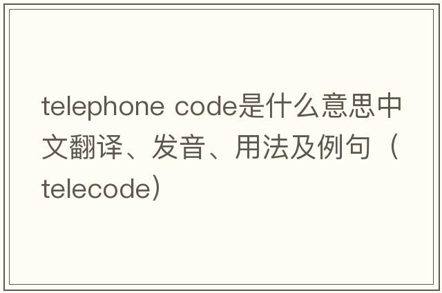 telephone code是什么意思中文翻譯、發(fā)音、用法及例句（telecode）