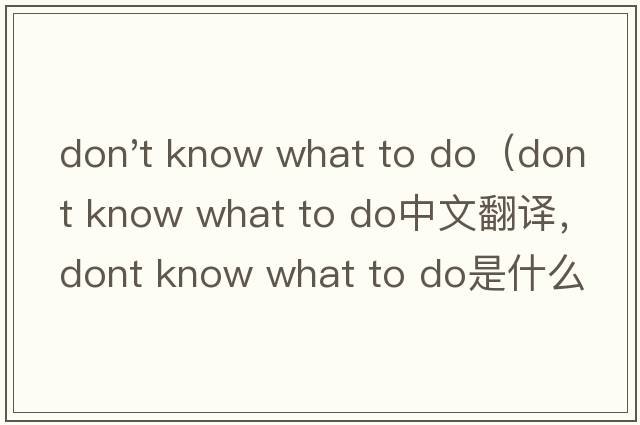 don't know what to do（dont know what to do中文翻譯，dont know what to do是什么意思，dont know what to do發(fā)音