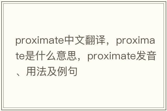 proximate中文翻譯，proximate是什么意思，proximate發(fā)音、用法及例句